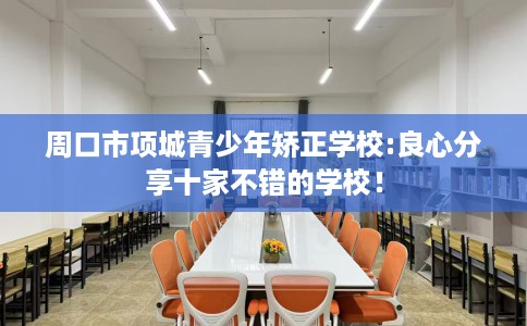 周口市项城青少年矫正学校:良心分享十家不错的学校！
