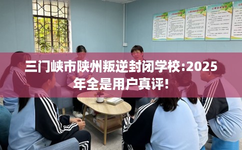 三门峡市陕州叛逆封闭学校:2025年全是用户真评! 三门峡市陕州叛逆封闭学校:2025年全是用户真评!