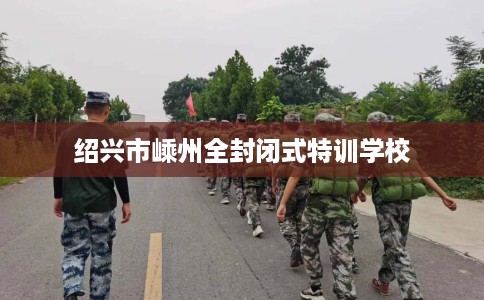 绍兴市嵊州全封闭式特训学校