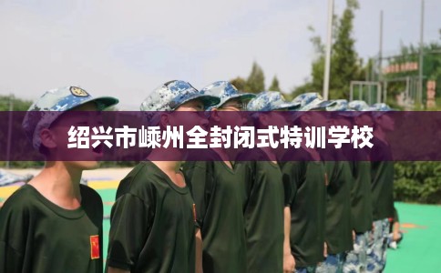 绍兴市嵊州全封闭式特训学校