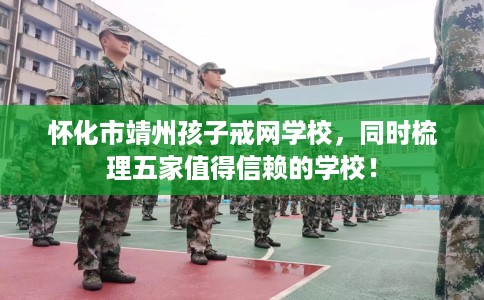 怀化市靖州孩子戒网学校，同时梳理五家值得信赖的学校！
