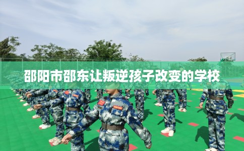 邵阳市邵东让叛逆孩子改变的学校