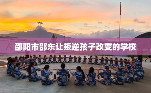 邵阳市邵东让叛逆孩子改变的学校
