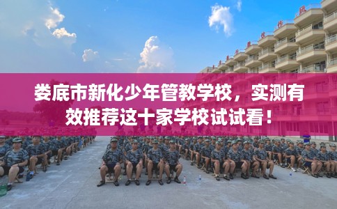 娄底市新化少年管教学校，实测有效推荐这十家学校试试看！