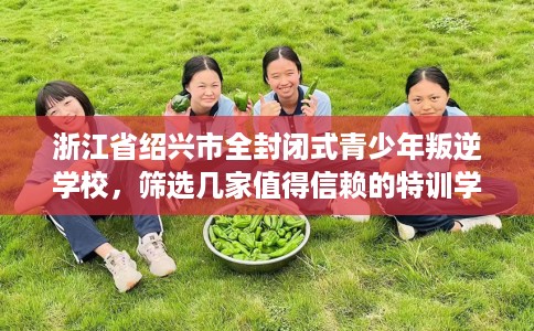 浙江省绍兴市全封闭式青少年叛逆学校，筛选几家值得信赖的特训学校！