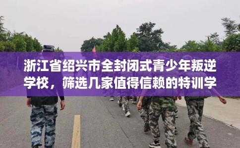 浙江省绍兴市全封闭式青少年叛逆学校，筛选几家值得信赖的特训学校！