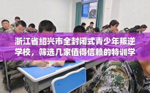 浙江省绍兴市全封闭式青少年叛逆学校，筛选几家值得信赖的特训学校！