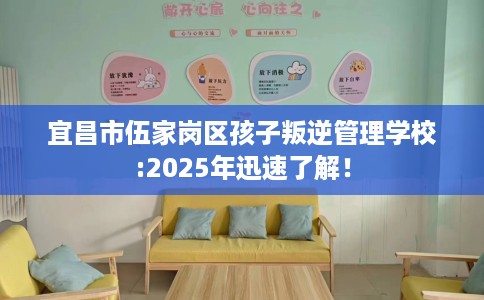 宜昌市伍家岗区孩子叛逆管理学校:2025年迅速了解! 宜昌市伍家岗区孩子叛逆管理学校:2025年迅速了解!