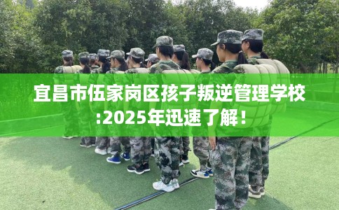 宜昌市伍家岗区孩子叛逆管理学校:2025年迅速了解! 宜昌市伍家岗区孩子叛逆管理学校:2025年迅速了解!