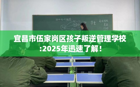 宜昌市伍家岗区孩子叛逆管理学校:2025年迅速了解! 宜昌市伍家岗区孩子叛逆管理学校:2025年迅速了解!