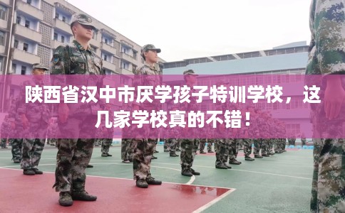 陕西省汉中市厌学孩子特训学校，这几家学校真的不错！