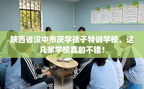 陕西省汉中市厌学孩子特训学校，这几家学校真的不错！