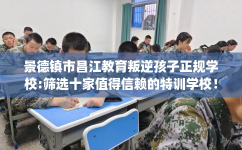 景德镇市昌江教育叛逆孩子正规学校:筛选十家值得信赖的特训学校！