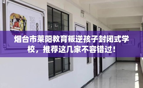 烟台市莱阳教育叛逆孩子封闭式学校,推荐这几家不容错过! 烟台市莱阳教育叛逆孩子封闭式学校,推荐这几家不容错过!
