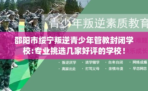 邵阳市绥宁叛逆青少年管教封闭学校:专业挑选几家好评的学校！