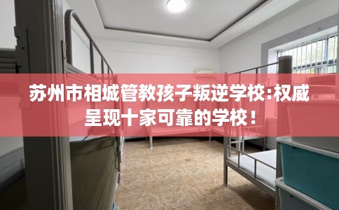苏州市相城管教孩子叛逆学校:权威呈现十家可靠的学校！