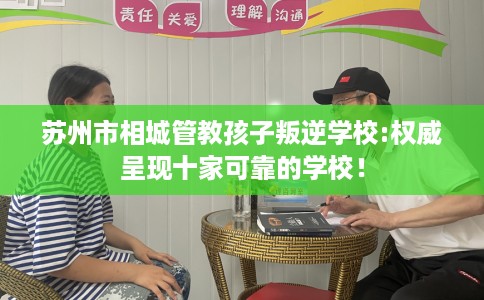 苏州市相城管教孩子叛逆学校:权威呈现十家可靠的学校！