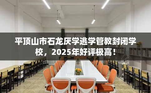 平顶山市石龙厌学逃学管教封闭学校，2025年好评极高！