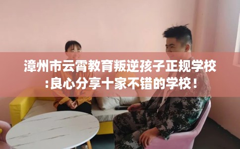 漳州市云霄教育叛逆孩子正规学校:良心分享十家不错的学校！