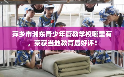 萍乡市湘东青少年管教学校哪里有,荣获当地教育局好评! 萍乡市湘东青少年管教学校哪里有,荣获当地教育局好评!