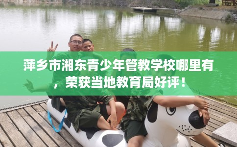 萍乡市湘东青少年管教学校哪里有,荣获当地教育局好评! 萍乡市湘东青少年管教学校哪里有,荣获当地教育局好评!