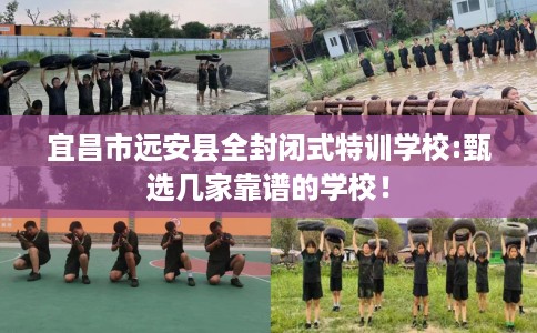 宜昌市远安县全封闭式特训学校:甄选几家靠谱的学校！