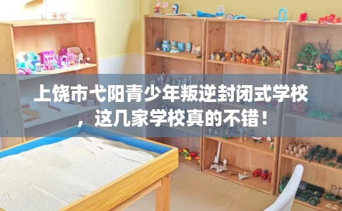 上饶市弋阳青少年叛逆封闭式学校，这几家学校真的不错！