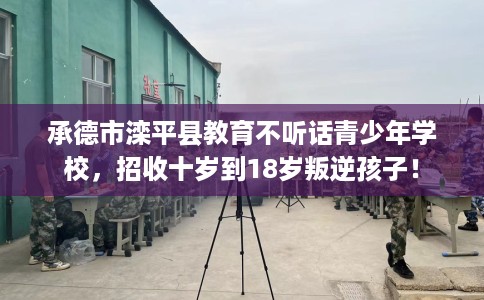 承德市滦平县教育不听话青少年学校,招收十岁到18岁叛逆孩子! 承德市滦平县教育不听话青少年学校,招收十岁到18岁叛逆孩子!