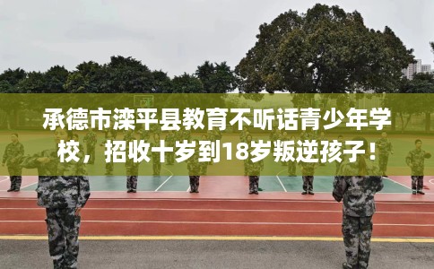 承德市滦平县教育不听话青少年学校,招收十岁到18岁叛逆孩子! 承德市滦平县教育不听话青少年学校,招收十岁到18岁叛逆孩子!