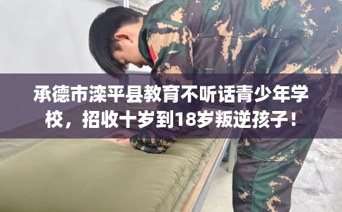 承德市滦平县教育不听话青少年学校,招收十岁到18岁叛逆孩子! 承德市滦平县教育不听话青少年学校,招收十岁到18岁叛逆孩子!