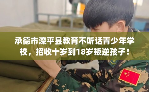 承德市滦平县教育不听话青少年学校,招收十岁到18岁叛逆孩子! 承德市滦平县教育不听话青少年学校,招收十岁到18岁叛逆孩子!