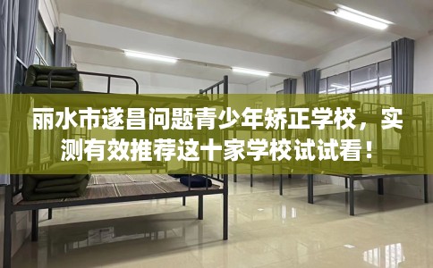 丽水市遂昌问题青少年矫正学校,实测有效推荐这十家学校试试看! 丽水市遂昌问题青少年矫正学校,实测有效推荐这十家学校试试看!