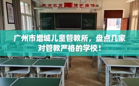 广州市增城儿童管教所，盘点几家对管教严格的学校！