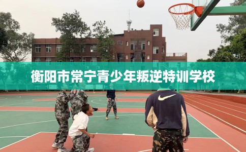 衡阳市常宁青少年叛逆特训学校