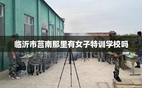 临沂市莒南那里有女子特训学校吗