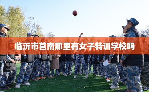 临沂市莒南那里有女子特训学校吗