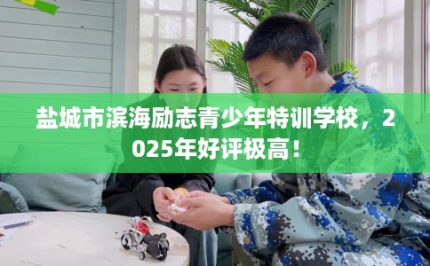 盐城市滨海励志青少年特训学校，2025年好评极高！