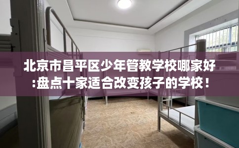 北京市昌平区少年管教学校哪家好:盘点十家适合改变孩子的学校! 北京市昌平区少年管教学校哪家好:盘点十家适合改变孩子的学校!