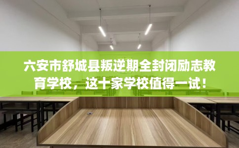 六安市舒城县叛逆期全封闭励志教育学校,这十家学校值得一试! 六安市舒城县叛逆期全封闭励志教育学校,这十家学校值得一试!
