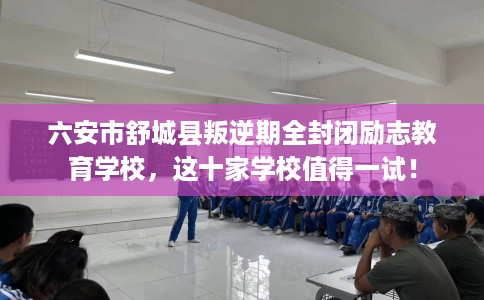 六安市舒城县叛逆期全封闭励志教育学校，这十家学校值得一试！