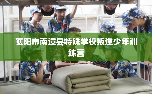 襄阳市南漳县特殊学校叛逆少年训练营