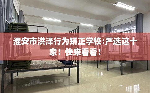 淮安市洪泽行为矫正学校:严选这十家！快来看看！