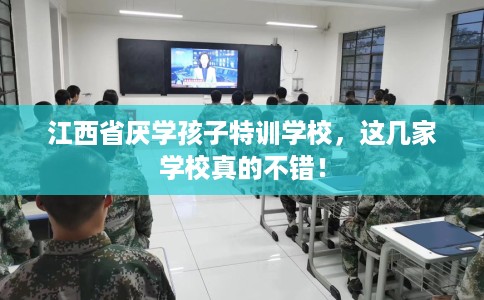 江西省厌学孩子特训学校，这几家学校真的不错！