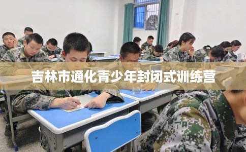 吉林市通化青少年封闭式训练营