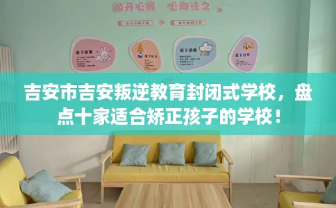 吉安市吉安叛逆教育封闭式学校,盘点十家适合矫正孩子的学校! 吉安市吉安叛逆教育封闭式学校,盘点十家适合矫正孩子的学校!