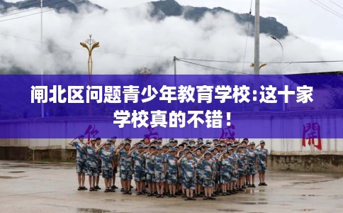 闸北区问题青少年教育学校:这十家学校真的不错！