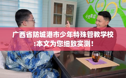 广西省防城港市少年特殊管教学校:本文为您细致实测！