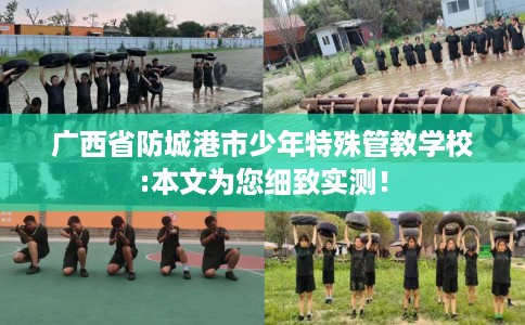广西省防城港市少年特殊管教学校:本文为您细致实测！