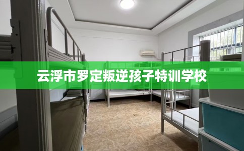 云浮市罗定叛逆孩子特训学校