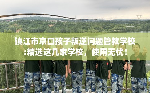 镇江市京口孩子叛逆问题管教学校:精选这几家学校，使用无忧！